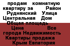 продам 2-комнатную квартиру за 600 › Район ­ Руднянский › Улица ­ Центральная › Дом ­ 20 › Общая площадь ­ 54 › Цена ­ 600 000 - Все города Недвижимость » Квартиры продажа   . Крым,Евпатория